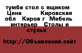 тумба стол с ящиком › Цена ­ 500 - Кировская обл., Киров г. Мебель, интерьер » Столы и стулья   